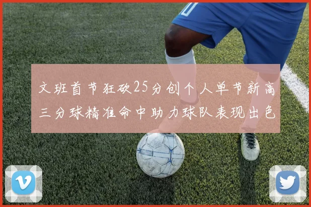 文班首节狂砍25分创个人单节新高三分球精准命中助力球队表现出色