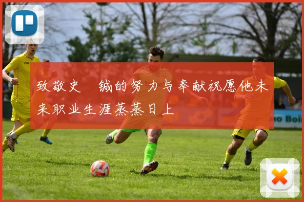 致敬史堉铖的努力与奉献祝愿他未来职业生涯蒸蒸日上