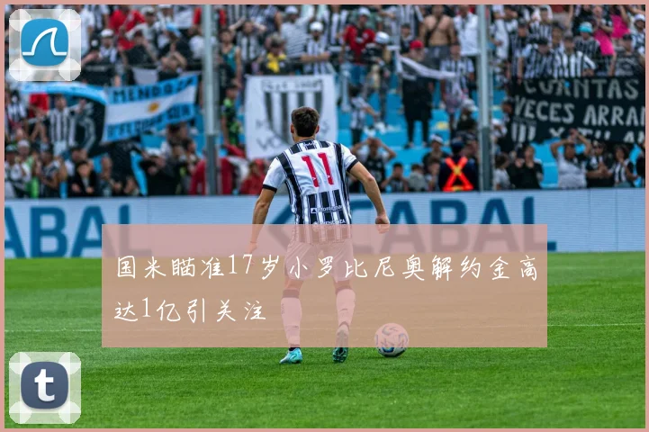 国米瞄准17岁小罗比尼奥解约金高达1亿引关注