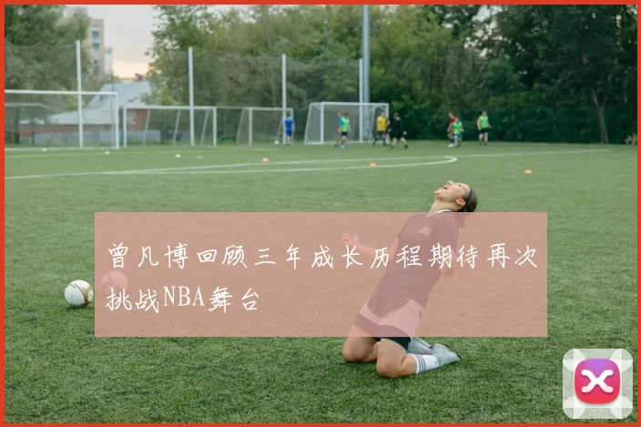 曾凡博回顾三年成长历程期待再次挑战NBA舞台