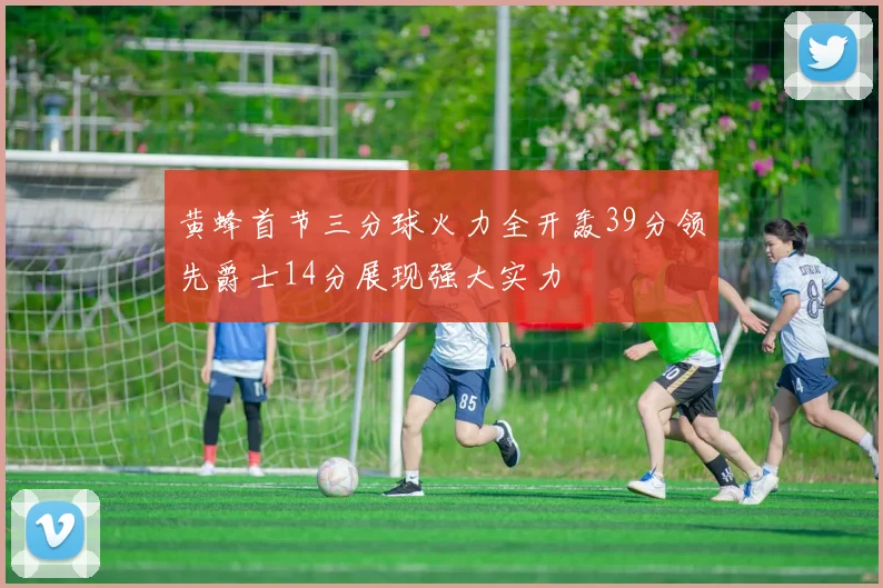 黄蜂首节三分球火力全开轰39分领先爵士14分展现强大实力