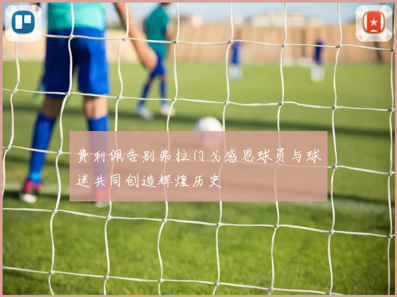 费利佩告别弗拉门戈感恩球员与球迷共同创造辉煌历史