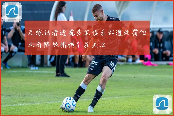 足球记者透露多家俱乐部遭处罚但未有降级措施引发关注