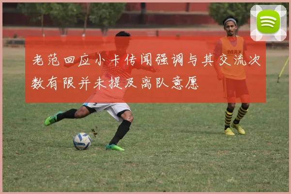 老范回应小卡传闻强调与其交流次数有限并未提及离队意愿