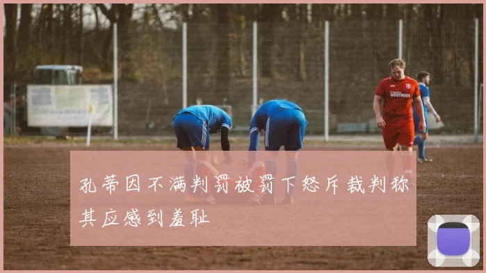 孔蒂因不满判罚被罚下怒斥裁判称其应感到羞耻