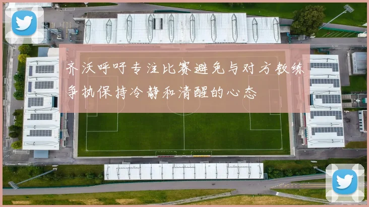 齐沃呼吁专注比赛避免与对方教练争执保持冷静和清醒的心态