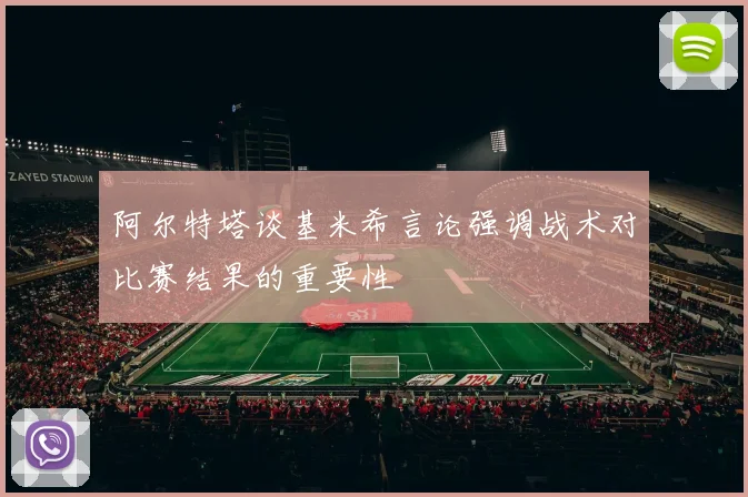 阿尔特塔谈基米希言论强调战术对比赛结果的重要性