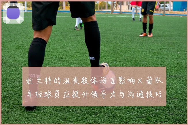杜兰特的沮丧肢体语言影响火箭队年轻球员应提升领导力与沟通技巧