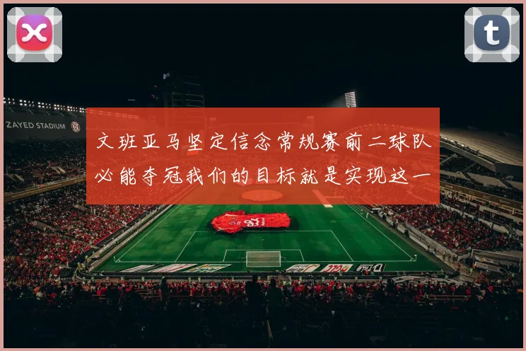 文班亚马坚定信念常规赛前二球队必能夺冠我们的目标就是实现这一伟大梦想