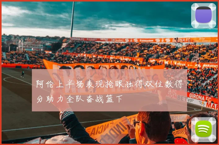阿伦上半场表现抢眼独得双位数得分助力全队奋战篮下