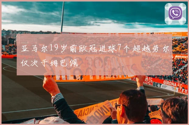 亚马尔19岁前欧冠进球7个超越劳尔仅次于姆巴佩