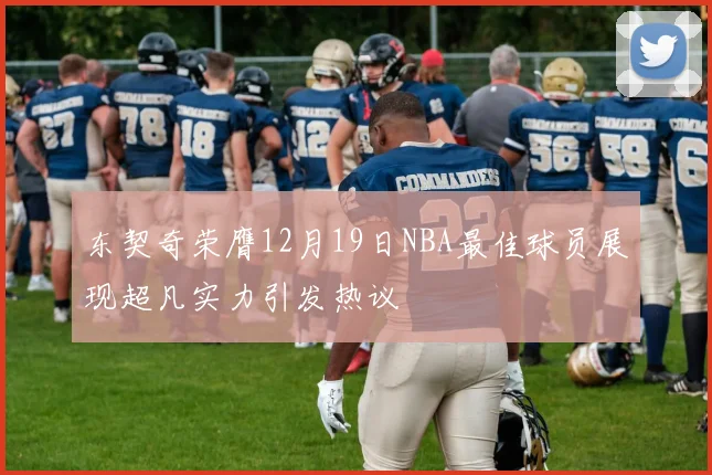 东契奇荣膺12月19日NBA最佳球员展现超凡实力引发热议