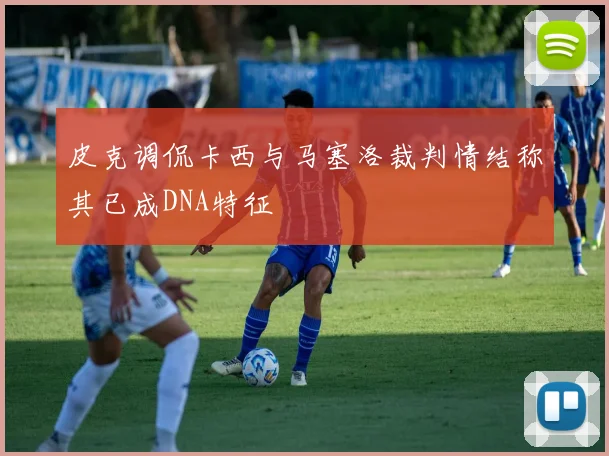 皮克调侃卡西与马塞洛裁判情结称其已成DNA特征