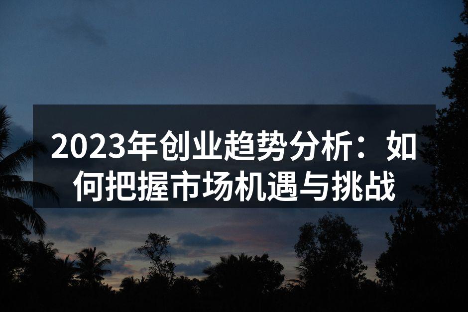 2023年创业趋势分析：如何把握市场机遇与挑战